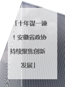 十年谋一谏！安徽省政协持续聚焦创新发展