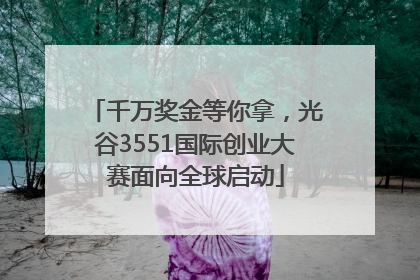 千万奖金等你拿，光谷3551国际创业大赛面向全球启动
