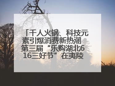 千人火锅、科技元素引爆消费新热潮 第三届“乐购湖北616三好节”在夷陵区盛大启幕