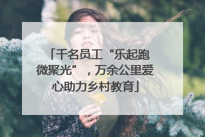千名员工“乐起跑 微聚光”，万余公里爱心助力乡村教育