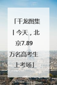 千龙图集丨今天，北京7.89万名高考生上考场
