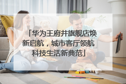 华为王府井旗舰店焕新启航，城市客厅领航科技生活新典范