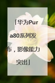 华为Pura80系列发布，影像能力突出