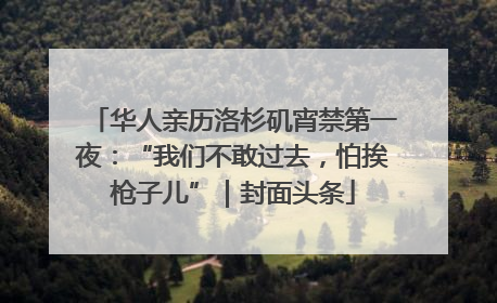 华人亲历洛杉矶宵禁第一夜：“我们不敢过去，怕挨枪子儿”｜封面头条