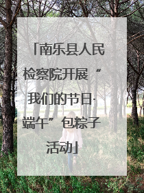 南乐县人民检察院开展“我们的节日·端午”包粽子活动