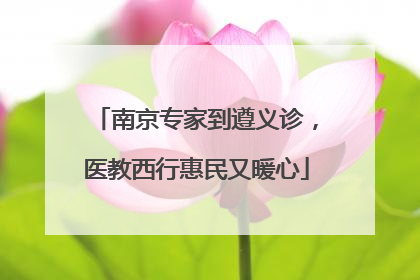 南京专家到遵义诊，医教西行惠民又暖心