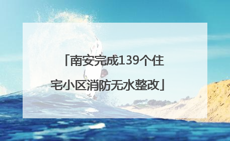 南安完成139个住宅小区消防无水整改