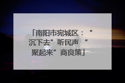 南阳市宛城区：“沉下去”听民声 “聚起来”商良策