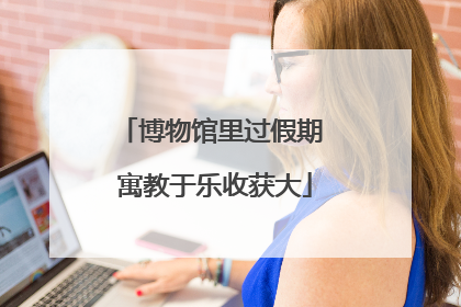 博物馆里过假期 寓教于乐收获大