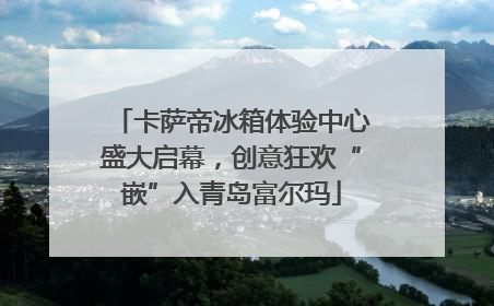 卡萨帝冰箱体验中心盛大启幕，创意狂欢“嵌”入青岛富尔玛