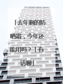 去年剩的防晒霜，今年还能用吗？丨有话聊
