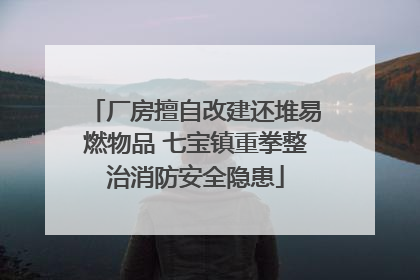 厂房擅自改建还堆易燃物品 七宝镇重拳整治消防安全隐患