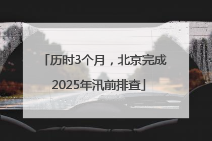 历时3个月，北京完成2025年汛前排查