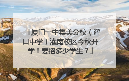 厦门一中集美分校（灌口中学）灌南校区今秋开学！要招多少学生？