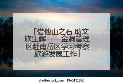 借他山之石 助文旅生辉——金洞管理区赴南岳区学习考察旅游发展工作