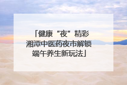 健康“夜”精彩 湘潭中医药夜市解锁端午养生新玩法