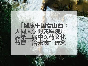 健康中国看山西：大同大学附属医院开展第二届中医药文化节暨“治未病”理念推广活动