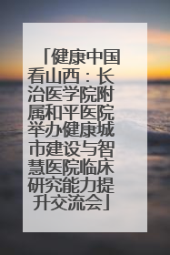 健康中国看山西：长治医学院附属和平医院举办健康城市建设与智慧医院临床研究能力提升交流会