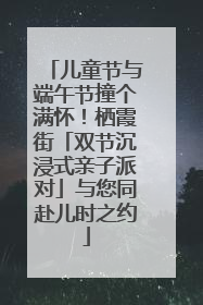 儿童节与端午节撞个满怀！栖霞街「双节沉浸式亲子派对」与您同赴儿时之约