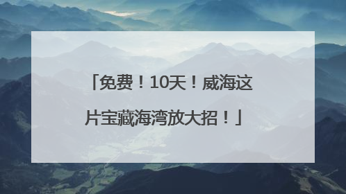 免费！10天！威海这片宝藏海湾放大招！
