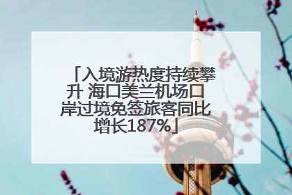 入境游热度持续攀升 海口美兰机场口岸过境免签旅客同比增长187%