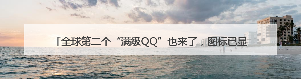 全球第二个“满级QQ”也来了，图标已显示金色企鹅，系首个“满级QQ”的小号