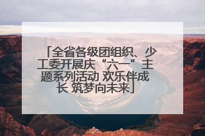 全省各级团组织、少工委开展庆“六一”主题系列活动 欢乐伴成长 筑梦向未来