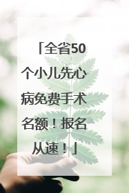 全省50个小儿先心病免费手术名额！报名从速！