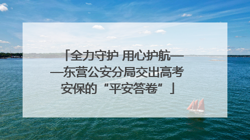 全力守护 用心护航——东营公安分局交出高考安保的“平安答卷”