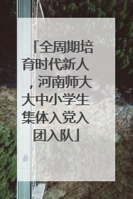 全周期培育时代新人，河南师大大中小学生集体入党入团入队