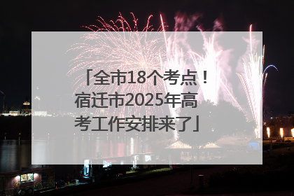 全市18个考点！宿迁市2025年高考工作安排来了