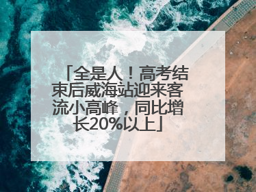 全是人！高考结束后威海站迎来客流小高峰，同比增长20%以上