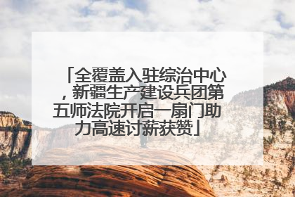 全覆盖入驻综治中心，新疆生产建设兵团第五师法院开启一扇门助力高速讨薪获赞