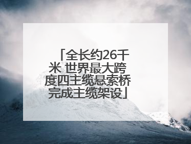 全长约26千米 世界最大跨度四主缆悬索桥完成主缆架设