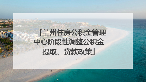 兰州住房公积金管理中心阶段性调整公积金提取、贷款政策