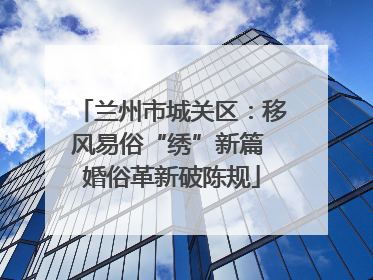 兰州市城关区：移风易俗“绣”新篇 婚俗革新破陈规