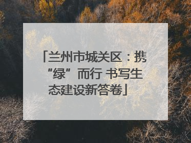 兰州市城关区：携“绿”而行 书写生态建设新答卷