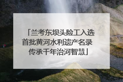兰考东坝头险工入选首批黄河水利遗产名录 传承千年治河智慧
