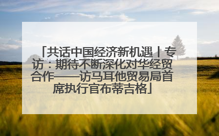 共话中国经济新机遇丨专访：期待不断深化对华经贸合作——访马耳他贸易局首席执行官布蒂吉格