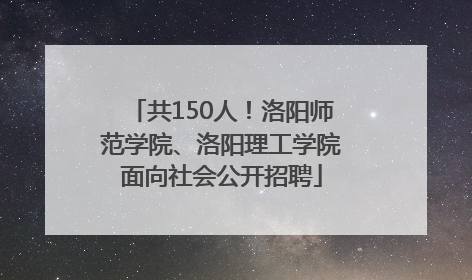 共150人！洛阳师范学院、洛阳理工学院面向社会公开招聘