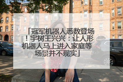 冠军机器人悉数登场！宇树王兴兴：让人形机器人马上进入家庭等场景并不现实