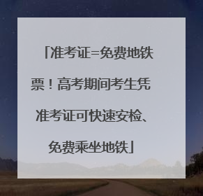 准考证=免费地铁票！高考期间考生凭准考证可快速安检、免费乘坐地铁