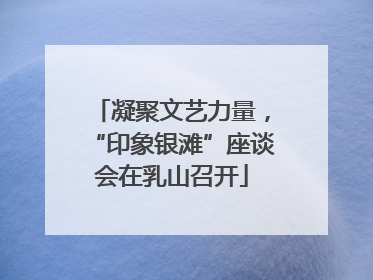 凝聚文艺力量，“印象银滩”座谈会在乳山召开