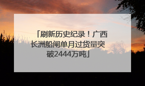 刷新历史纪录！广西长洲船闸单月过货量突破2444万吨
