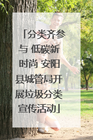 分类齐参与 低碳新时尚 安阳县城管局开展垃圾分类宣传活动