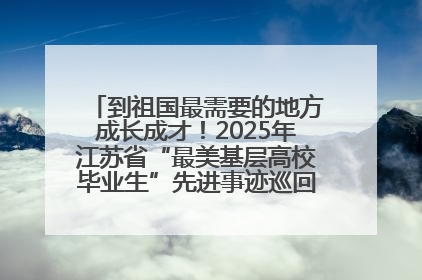 到祖国最需要的地方成长成才！2025年江苏省“最美基层高校毕业生”先进事迹巡回宣讲会在宁启动