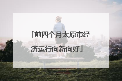 前四个月太原市经济运行向新向好