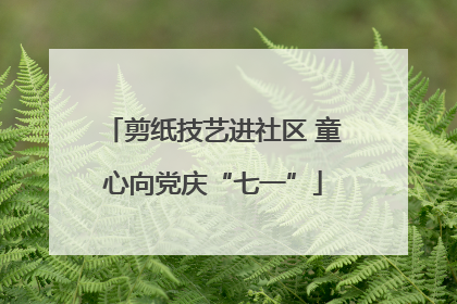 剪纸技艺进社区 童心向党庆“七一”