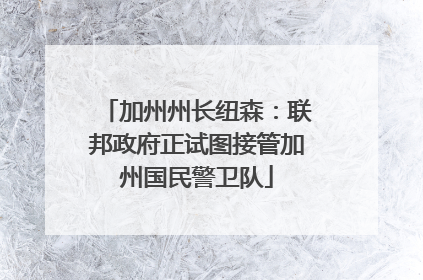 加州州长纽森:联邦政府正试图接管加州国民警卫队