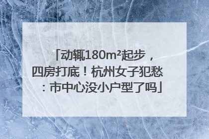 动辄180m²起步，四房打底！杭州女子犯愁：市中心没小户型了吗